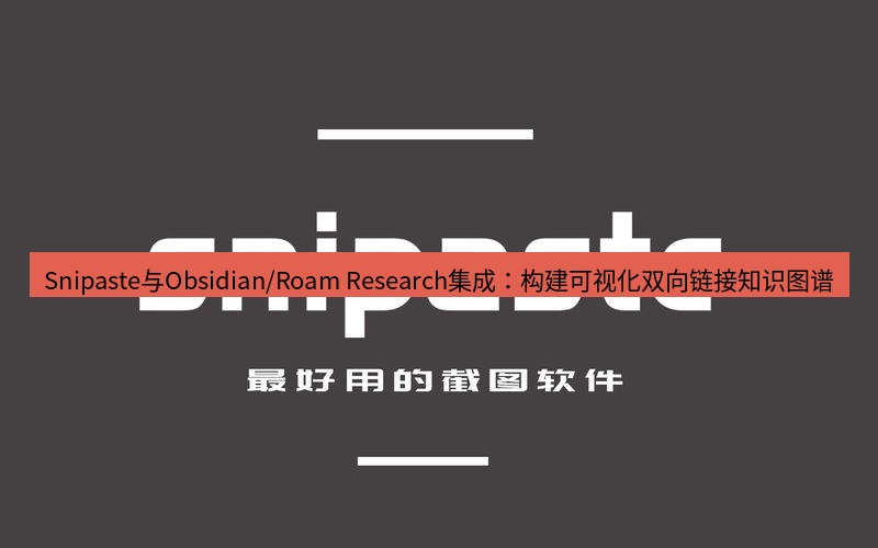 snipaste Snipaste与Obsidian/Roam Research集成：构建可视化双向链接知识图谱