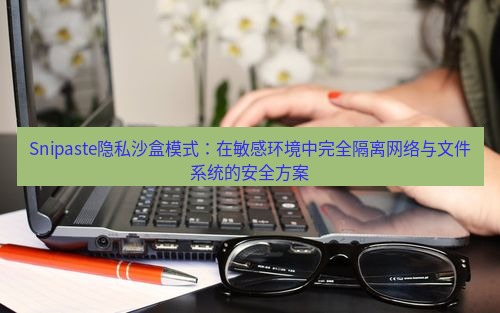 snipaste Snipaste隐私沙盒模式：在敏感环境中完全隔离网络与文件系统的安全方案