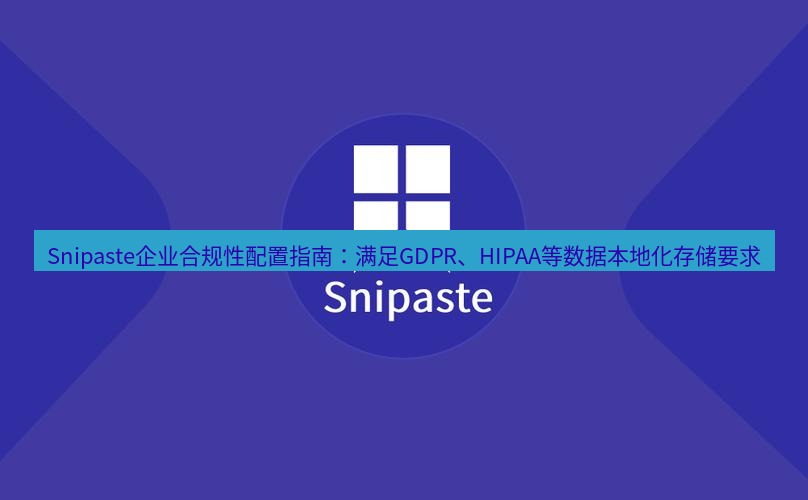 snipaste Snipaste企业合规性配置指南：满足GDPR、HIPAA等数据本地化存储要求