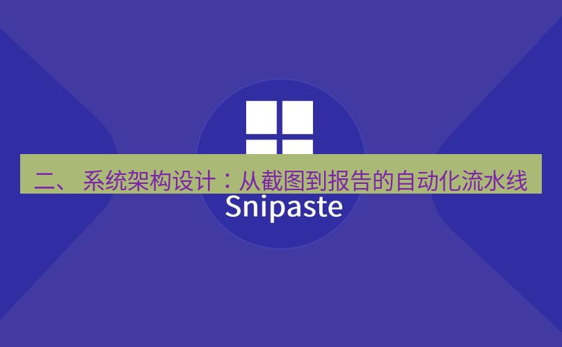 snipaste 二、 系统架构设计：从截图到报告的自动化流水线